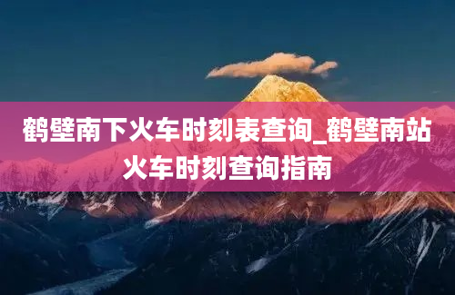 鹤壁南下火车时刻表查询_鹤壁南站火车时刻查询指南