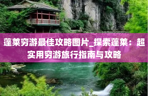 蓬莱穷游最佳攻略图片_探索蓬莱：超实用穷游旅行指南与攻略