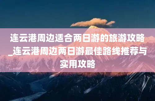 连云港周边适合两日游的旅游攻略_连云港周边两日游最佳路线推荐与实用攻略