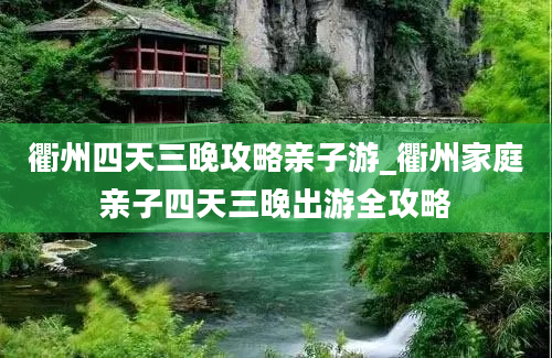 衢州四天三晚攻略亲子游_衢州家庭亲子四天三晚出游全攻略