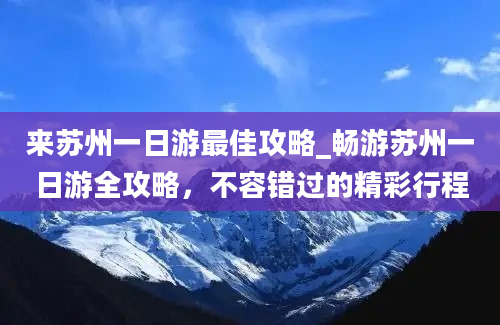 来苏州一日游最佳攻略_畅游苏州一日游全攻略，不容错过的精彩行程