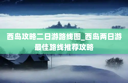 西岛攻略二日游路线图_西岛两日游最佳路线推荐攻略