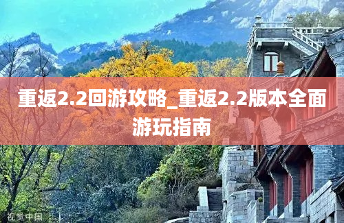 重返2.2回游攻略_重返2.2版本全面游玩指南