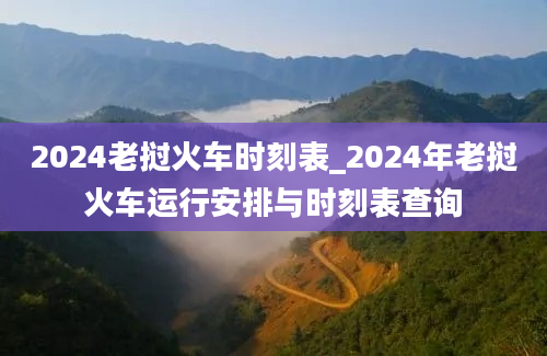 2024老挝火车时刻表_2024年老挝火车运行安排与时刻表查询