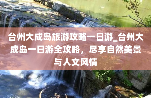 台州大成岛旅游攻略一日游_台州大成岛一日游全攻略，尽享自然美景与人文风情