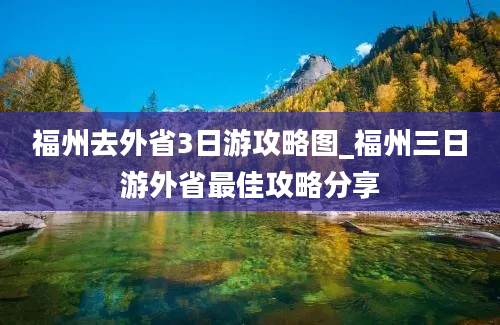 福州去外省3日游攻略图_福州三日游外省最佳攻略分享