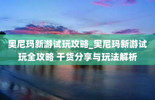 奥尼玛新游试玩攻略_奥尼玛新游试玩全攻略 干货分享与玩法解析