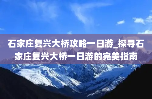 石家庄复兴大桥攻略一日游_探寻石家庄复兴大桥一日游的完美指南