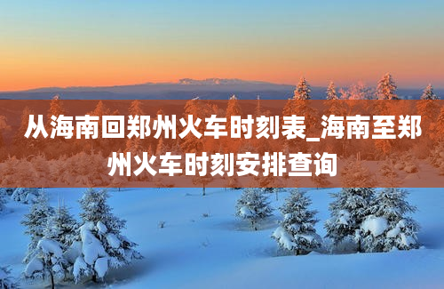 从海南回郑州火车时刻表_海南至郑州火车时刻安排查询