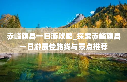 赤峰旗县一日游攻略_探索赤峰旗县一日游最佳路线与景点推荐