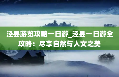 泾县游览攻略一日游_泾县一日游全攻略：尽享自然与人文之美