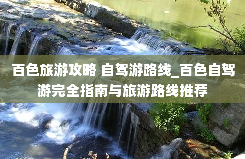 百色旅游攻略 自驾游路线_百色自驾游完全指南与旅游路线推荐