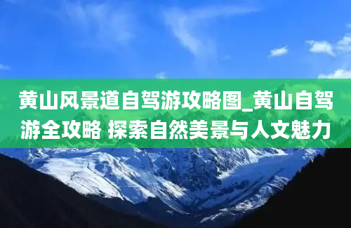 黄山风景道自驾游攻略图_黄山自驾游全攻略 探索自然美景与人文魅力