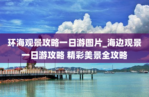 环海观景攻略一日游图片_海边观景一日游攻略 精彩美景全攻略