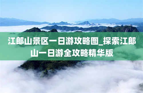 江郎山景区一日游攻略图_探索江郎山一日游全攻略精华版