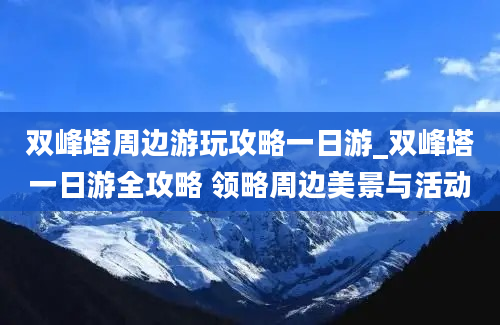 双峰塔周边游玩攻略一日游_双峰塔一日游全攻略 领略周边美景与活动