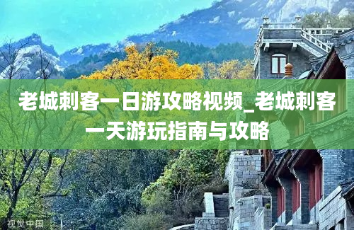 老城刺客一日游攻略视频_老城刺客一天游玩指南与攻略