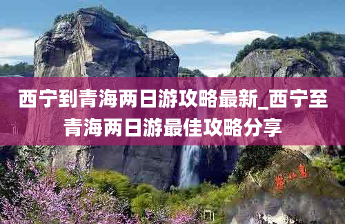 西宁到青海两日游攻略最新_西宁至青海两日游最佳攻略分享