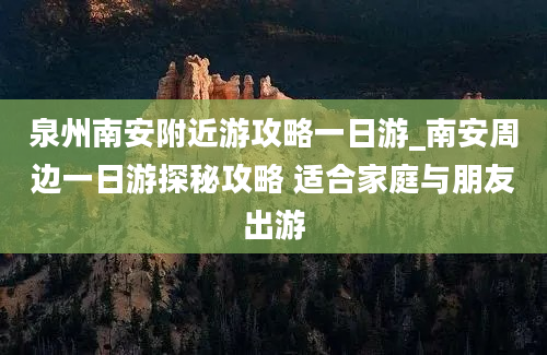 泉州南安附近游攻略一日游_南安周边一日游探秘攻略 适合家庭与朋友出游