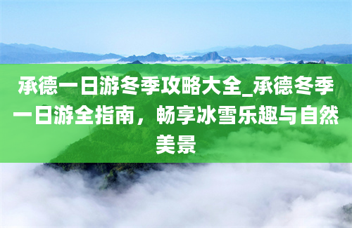 承德一日游冬季攻略大全_承德冬季一日游全指南，畅享冰雪乐趣与自然美景