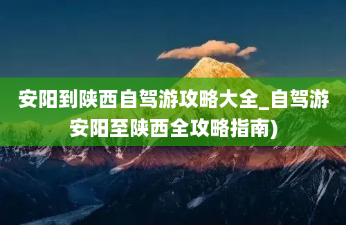 安阳到陕西自驾游攻略大全_自驾游安阳至陕西全攻略指南)