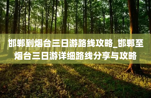 邯郸到烟台三日游路线攻略_邯郸至烟台三日游详细路线分享与攻略