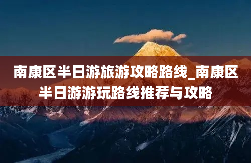 南康区半日游旅游攻略路线_南康区半日游游玩路线推荐与攻略