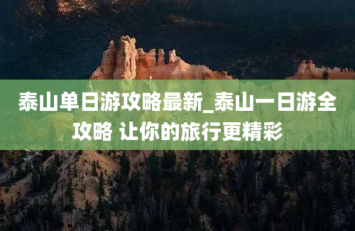 泰山单日游攻略最新_泰山一日游全攻略 让你的旅行更精彩