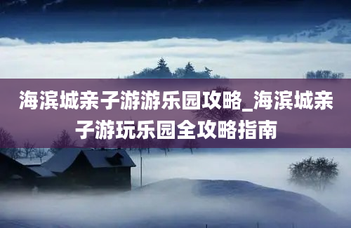 海滨城亲子游游乐园攻略_海滨城亲子游玩乐园全攻略指南