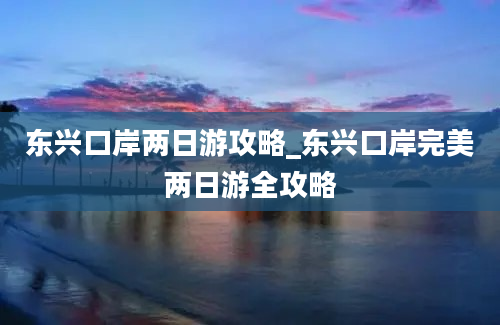 东兴口岸两日游攻略_东兴口岸完美两日游全攻略