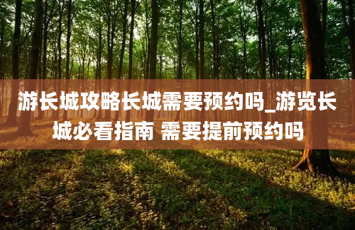 游长城攻略长城需要预约吗_游览长城必看指南 需要提前预约吗