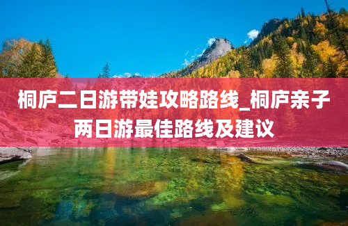 桐庐二日游带娃攻略路线_桐庐亲子两日游最佳路线及建议