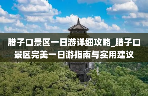 腊子口景区一日游详细攻略_腊子口景区完美一日游指南与实用建议