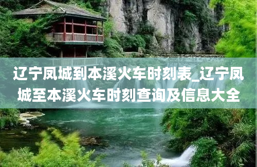 辽宁凤城到本溪火车时刻表_辽宁凤城至本溪火车时刻查询及信息大全