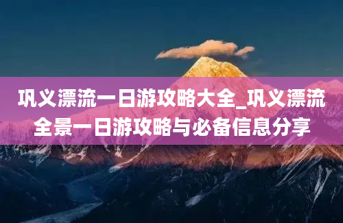 巩义漂流一日游攻略大全_巩义漂流全景一日游攻略与必备信息分享