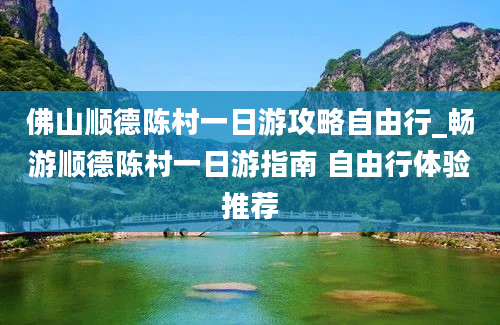 佛山顺德陈村一日游攻略自由行_畅游顺德陈村一日游指南 自由行体验推荐