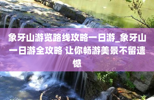 象牙山游览路线攻略一日游_象牙山一日游全攻略 让你畅游美景不留遗憾