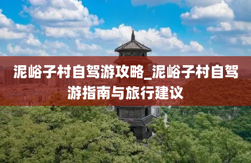 泥峪子村自驾游攻略_泥峪子村自驾游指南与旅行建议