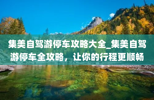 集美自驾游停车攻略大全_集美自驾游停车全攻略，让你的行程更顺畅