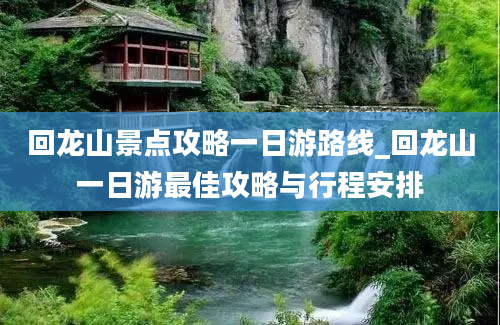 回龙山景点攻略一日游路线_回龙山一日游最佳攻略与行程安排