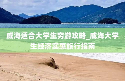 威海适合大学生穷游攻略_威海大学生经济实惠旅行指南