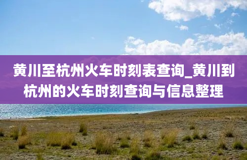 黄川至杭州火车时刻表查询_黄川到杭州的火车时刻查询与信息整理