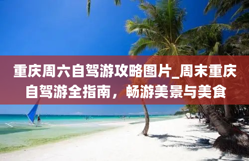 重庆周六自驾游攻略图片_周末重庆自驾游全指南，畅游美景与美食