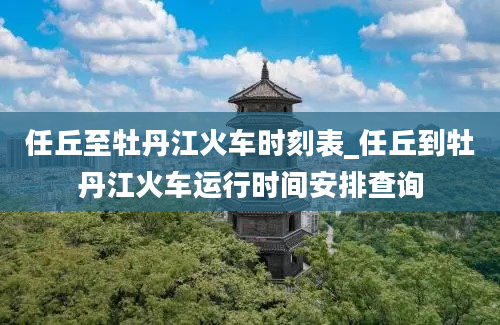 任丘至牡丹江火车时刻表_任丘到牡丹江火车运行时间安排查询