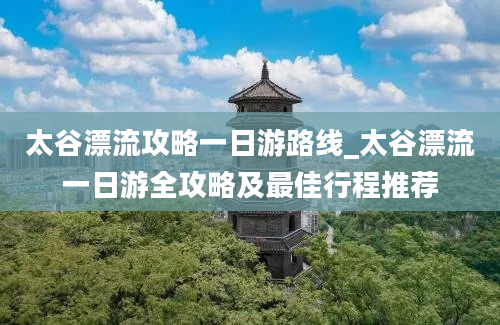 太谷漂流攻略一日游路线_太谷漂流一日游全攻略及最佳行程推荐