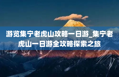 游览集宁老虎山攻略一日游_集宁老虎山一日游全攻略探索之旅