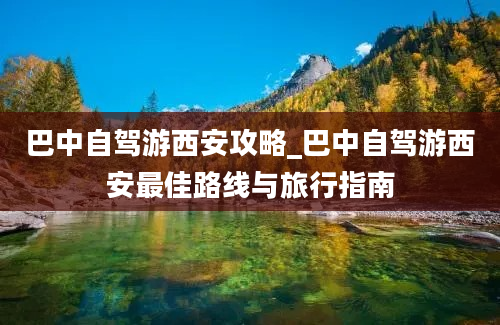 巴中自驾游西安攻略_巴中自驾游西安最佳路线与旅行指南