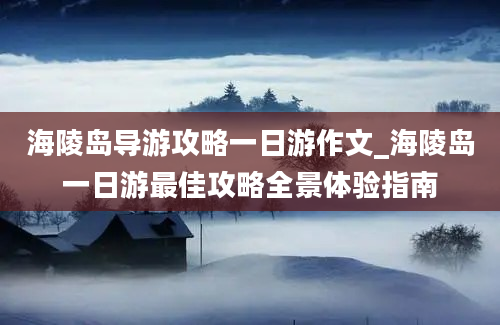 海陵岛导游攻略一日游作文_海陵岛一日游最佳攻略全景体验指南