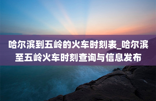 哈尔滨到五岭的火车时刻表_哈尔滨至五岭火车时刻查询与信息发布