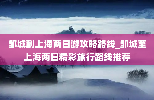 邹城到上海两日游攻略路线_邹城至上海两日精彩旅行路线推荐